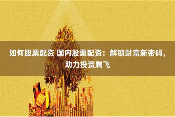 如何股票配资 国内股票配资：解锁财富新密码，助力投资腾飞