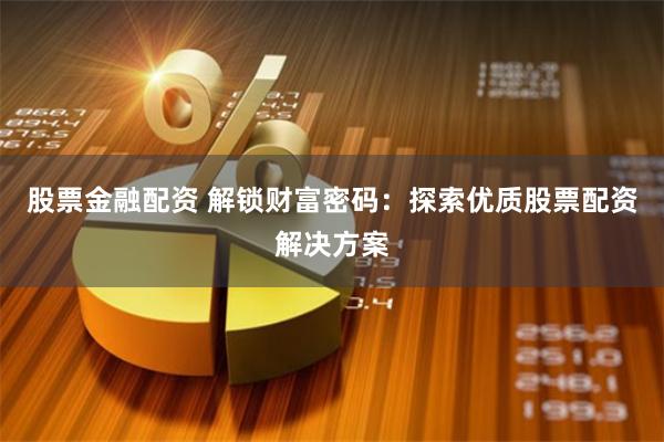 股票金融配资 解锁财富密码：探索优质股票配资解决方案