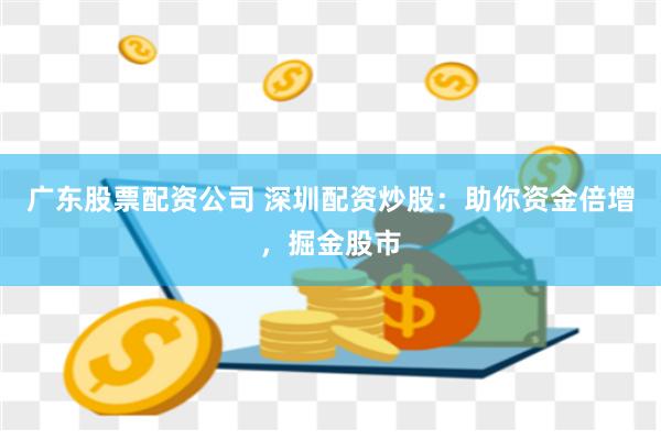 广东股票配资公司 深圳配资炒股：助你资金倍增，掘金股市