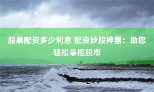 股票配资多少利息 配资炒股神器：助您轻松掌控股市