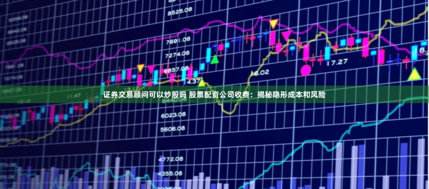 证券交易顾问可以炒股吗 股票配资公司收费：揭秘隐形成本和风险