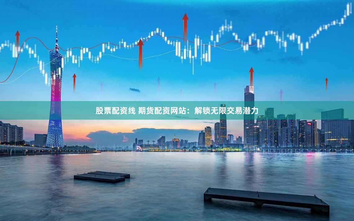 股票配资线 期货配资网站：解锁无限交易潜力
