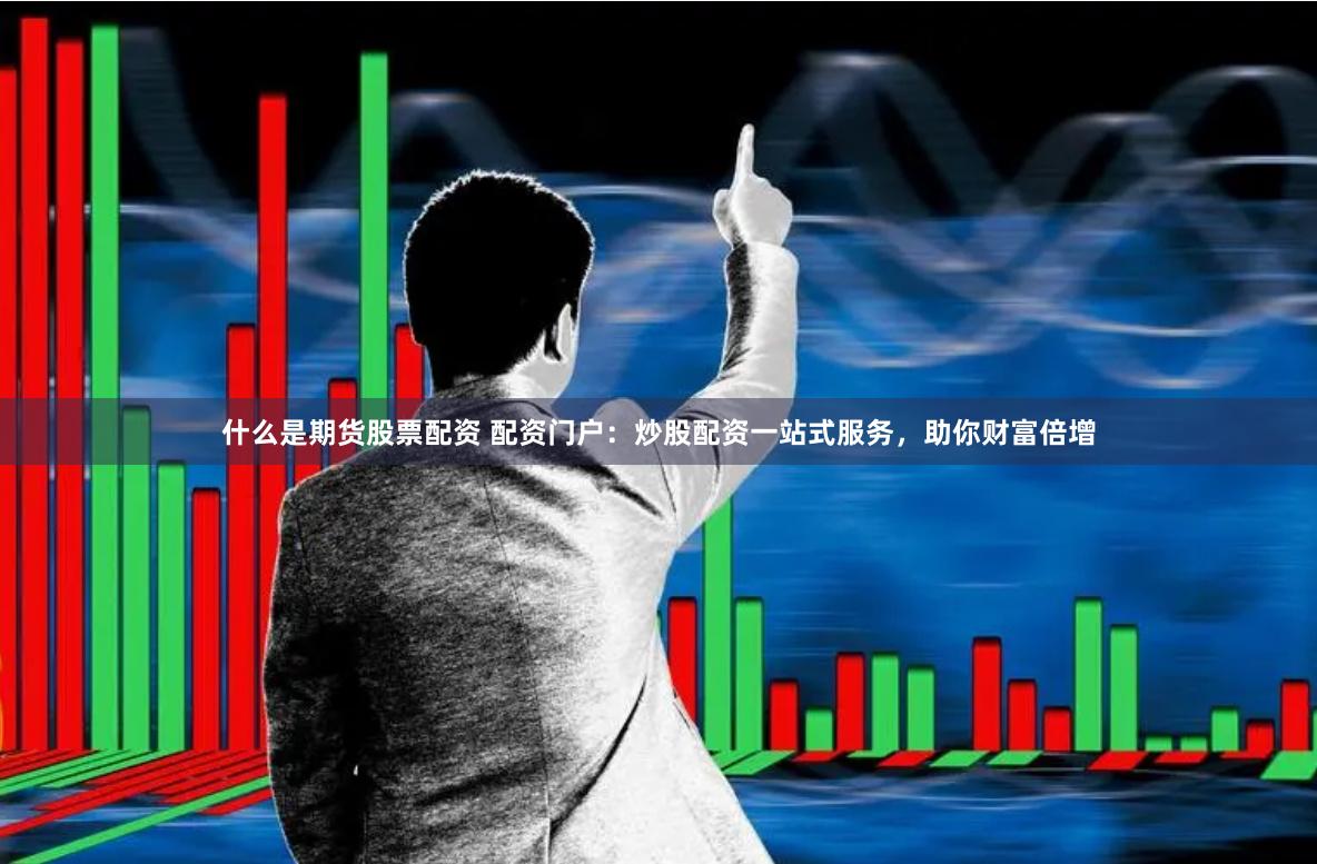 什么是期货股票配资 配资门户：炒股配资一站式服务，助你财富倍增