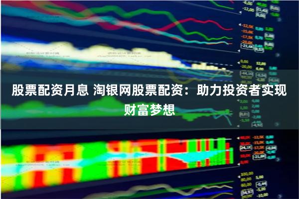 股票配资月息 淘银网股票配资：助力投资者实现财富梦想