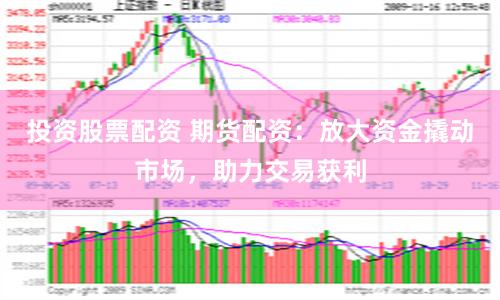 投资股票配资 期货配资：放大资金撬动市场，助力交易获利