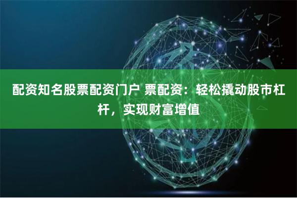 配资知名股票配资门户 票配资：轻松撬动股市杠杆，实现财富增值