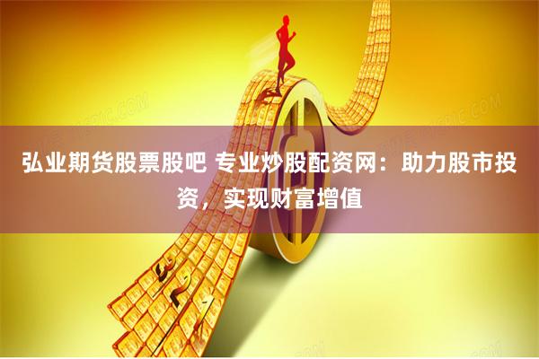 弘业期货股票股吧 专业炒股配资网：助力股市投资，实现财富增值