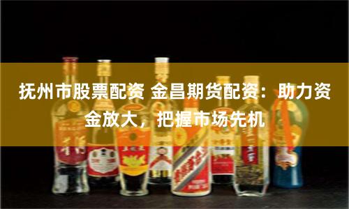 抚州市股票配资 金昌期货配资：助力资金放大，把握市场先机