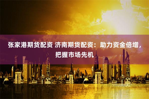 张家港期货配资 济南期货配资：助力资金倍增，把握市场先机