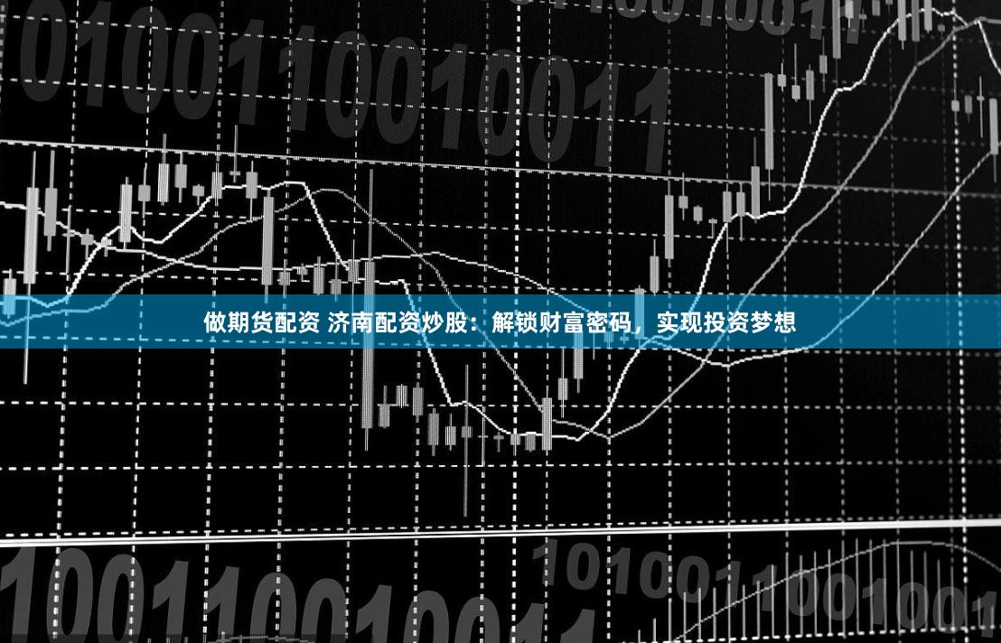 做期货配资 济南配资炒股：解锁财富密码，实现投资梦想