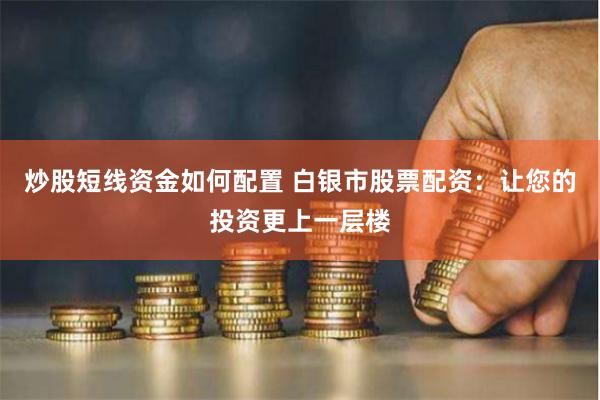 炒股短线资金如何配置 白银市股票配资：让您的投资更上一层楼