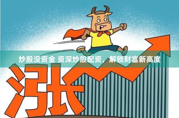 炒股没资金 资深炒股配资，解锁财富新高度