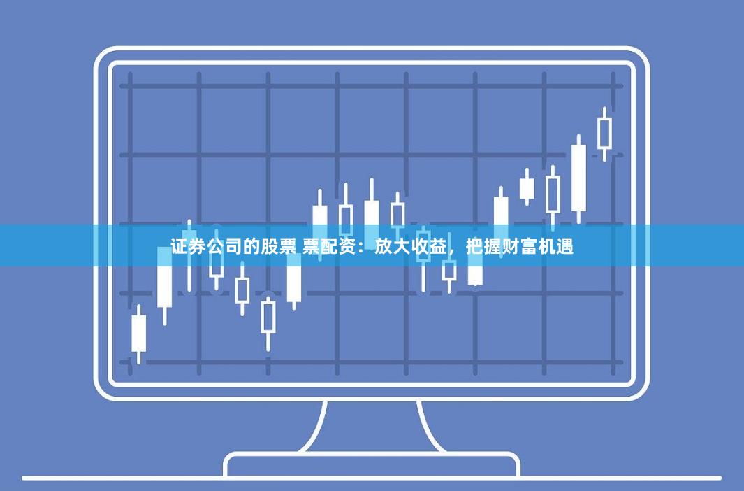 证券公司的股票 票配资：放大收益，把握财富机遇