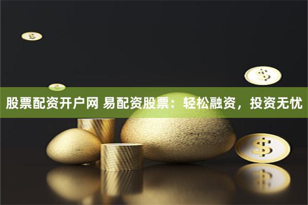 股票配资开户网 易配资股票：轻松融资，投资无忧