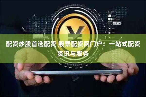 配资炒股首选配资 股票配资网门户：一站式配资资讯与服务