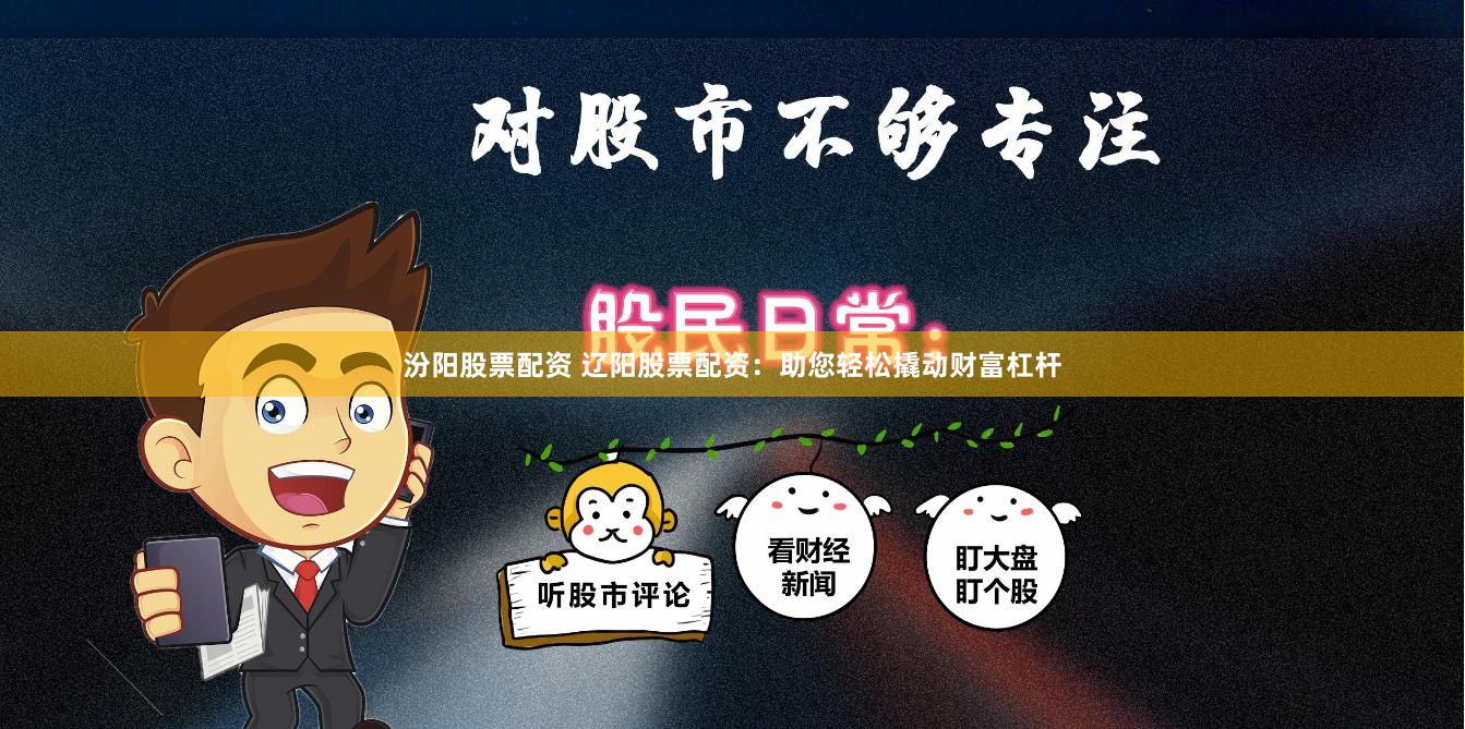 汾阳股票配资 辽阳股票配资：助您轻松撬动财富杠杆