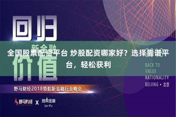 全国股票配资平台 炒股配资哪家好？选择靠谱平台，轻松获利