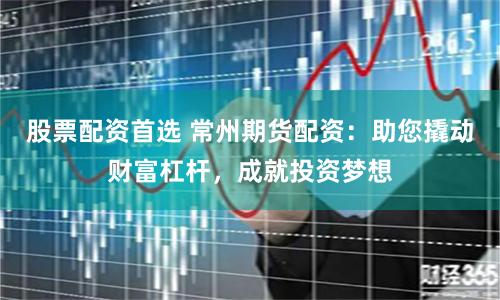 股票配资首选 常州期货配资：助您撬动财富杠杆，成就投资梦想