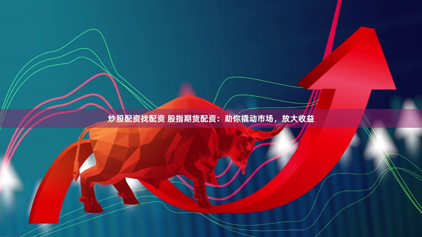 炒股配资找配资 股指期货配资：助你撬动市场，放大收益