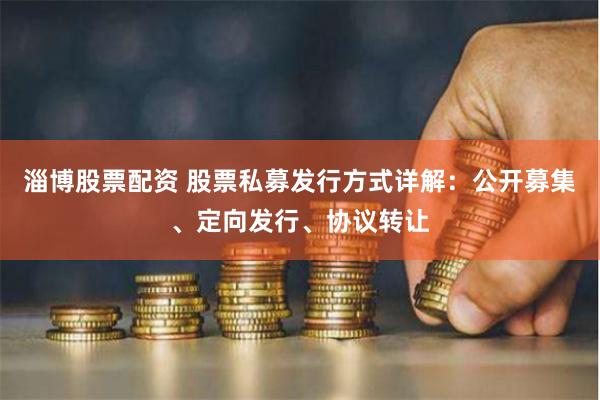 淄博股票配资 股票私募发行方式详解：公开募集、定向发行、协议转让