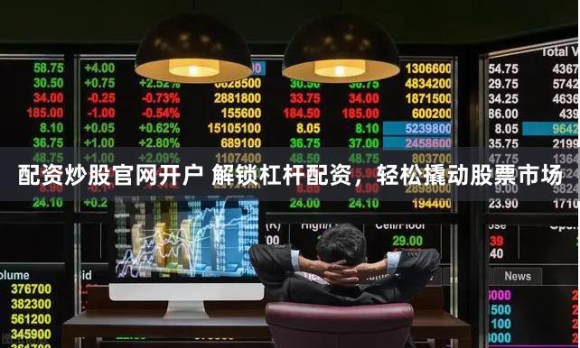 配资炒股官网开户 解锁杠杆配资，轻松撬动股票市场