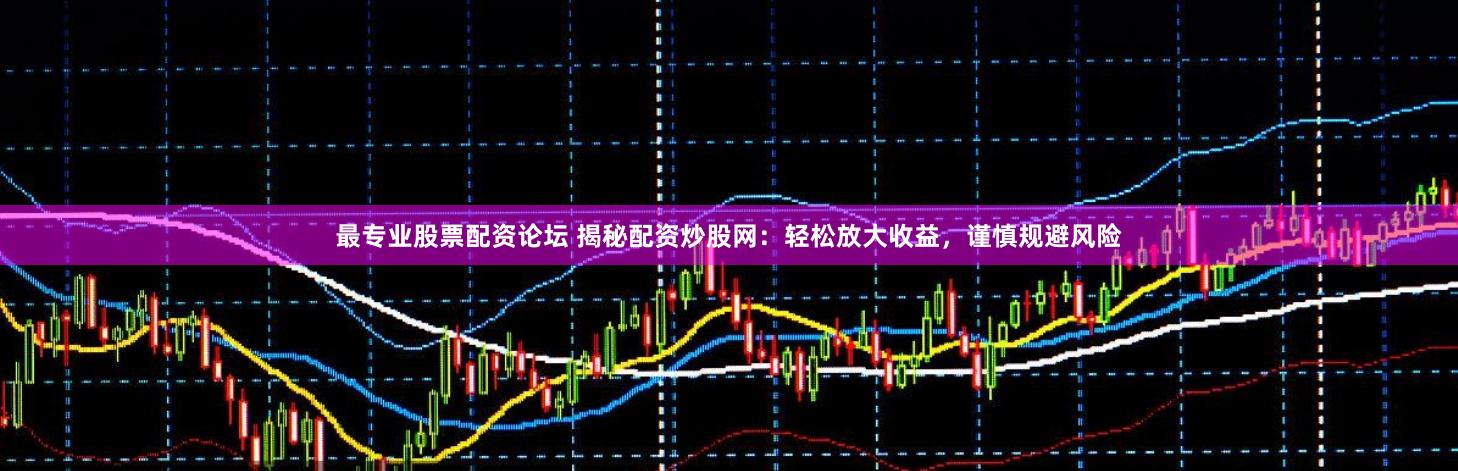 最专业股票配资论坛 揭秘配资炒股网：轻松放大收益，谨慎规避风险