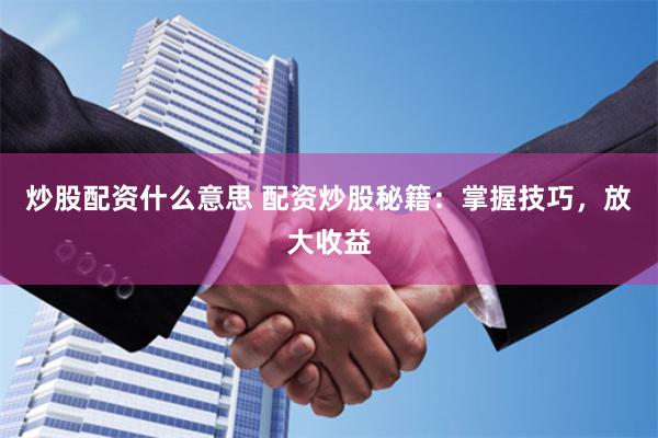 炒股配资什么意思 配资炒股秘籍：掌握技巧，放大收益