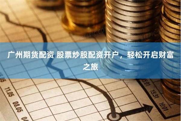 广州期货配资 股票炒股配资开户，轻松开启财富之旅