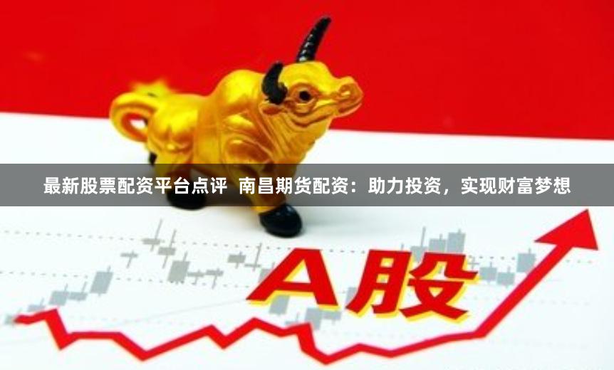 最新股票配资平台点评  南昌期货配资：助力投资，实现财富梦想
