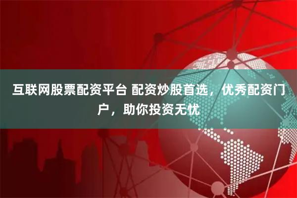 互联网股票配资平台 配资炒股首选，优秀配资门户，助你投资无忧