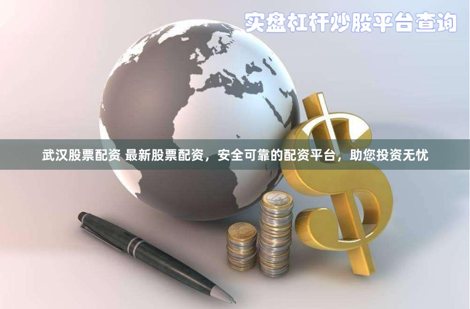 武汉股票配资 最新股票配资，安全可靠的配资平台，助您投资无忧