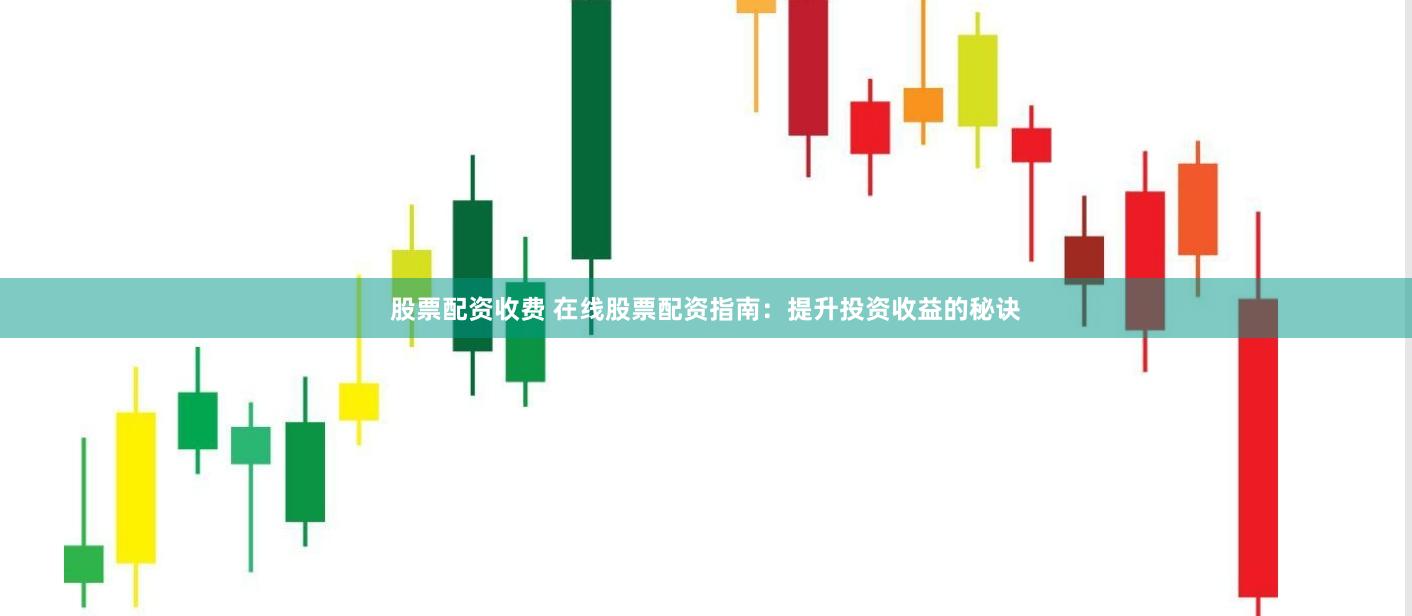 股票配资收费 在线股票配资指南：提升投资收益的秘诀