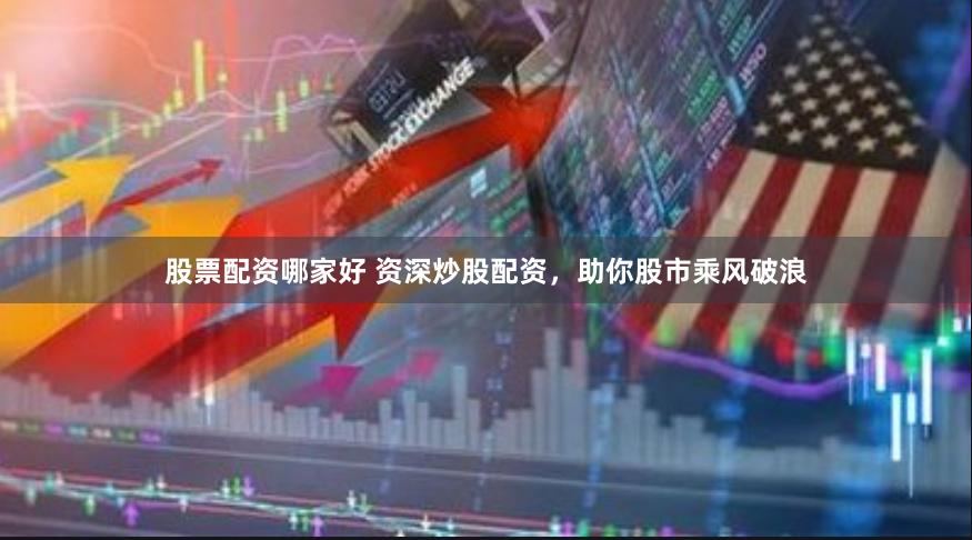 股票配资哪家好 资深炒股配资，助你股市乘风破浪
