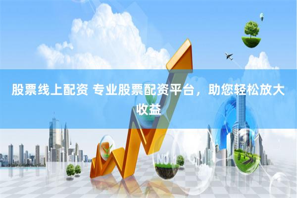 股票线上配资 专业股票配资平台，助您轻松放大收益