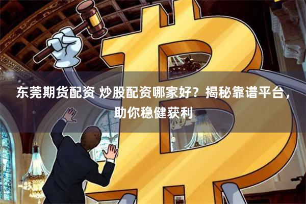 东莞期货配资 炒股配资哪家好？揭秘靠谱平台，助你稳健获利