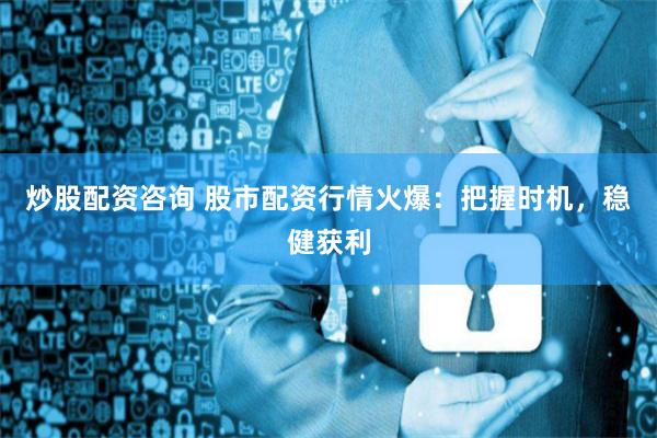 炒股配资咨询 股市配资行情火爆：把握时机，稳健获利