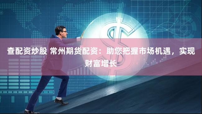 查配资炒股 常州期货配资：助您把握市场机遇，实现财富增长