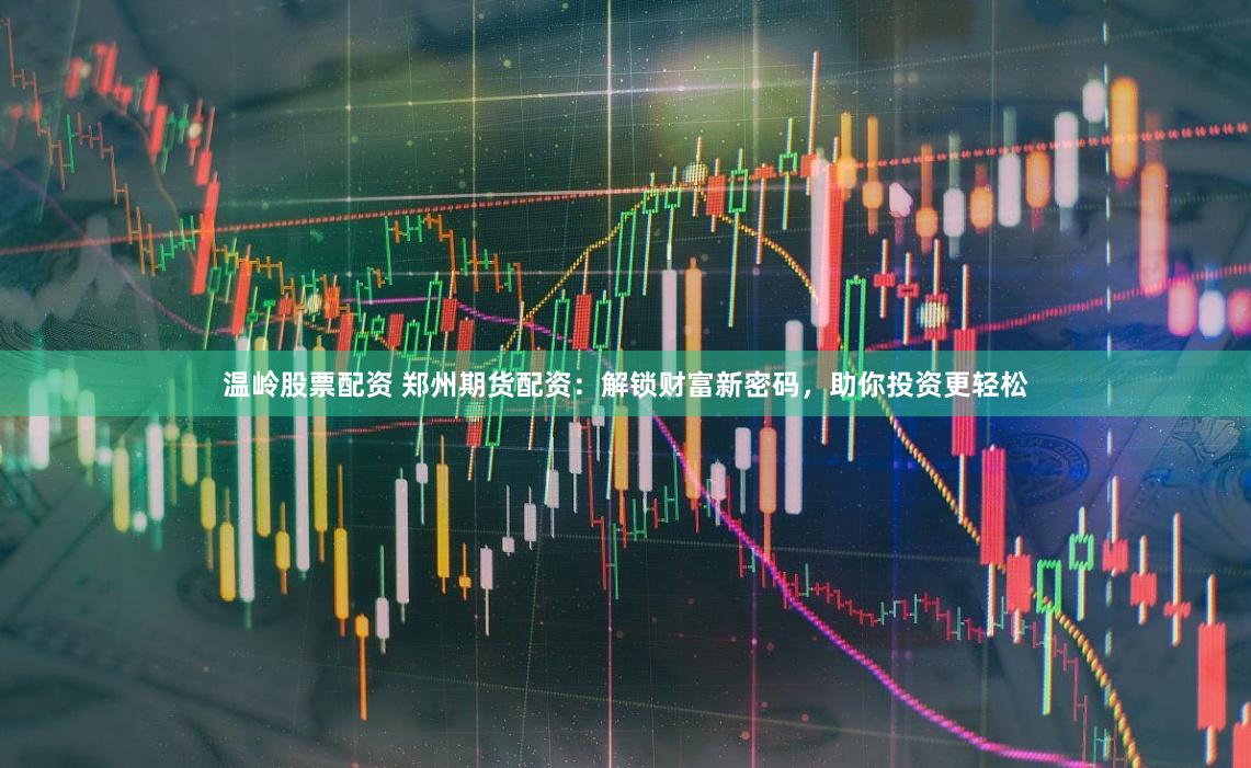 温岭股票配资 郑州期货配资：解锁财富新密码，助你投资更轻松