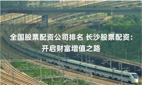 全国股票配资公司排名 长沙股票配资：开启财富增值之路