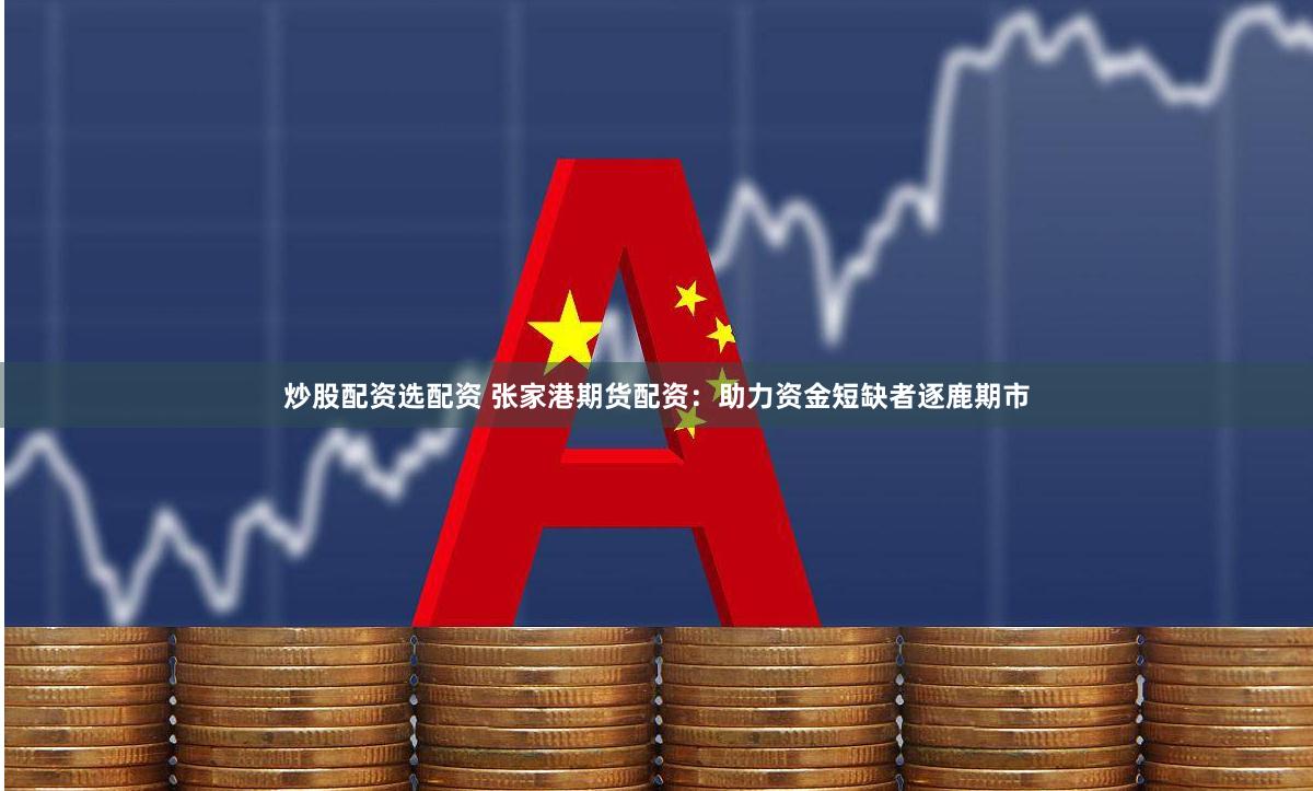 炒股配资选配资 张家港期货配资：助力资金短缺者逐鹿期市