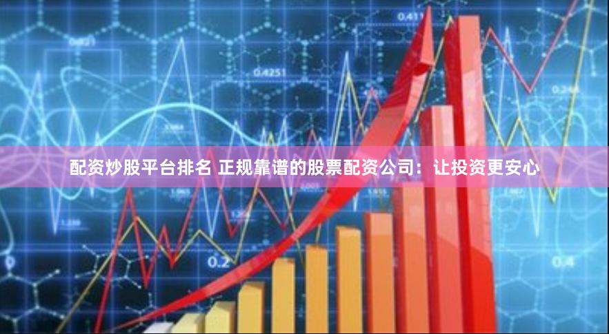 配资炒股平台排名 正规靠谱的股票配资公司：让投资更安心