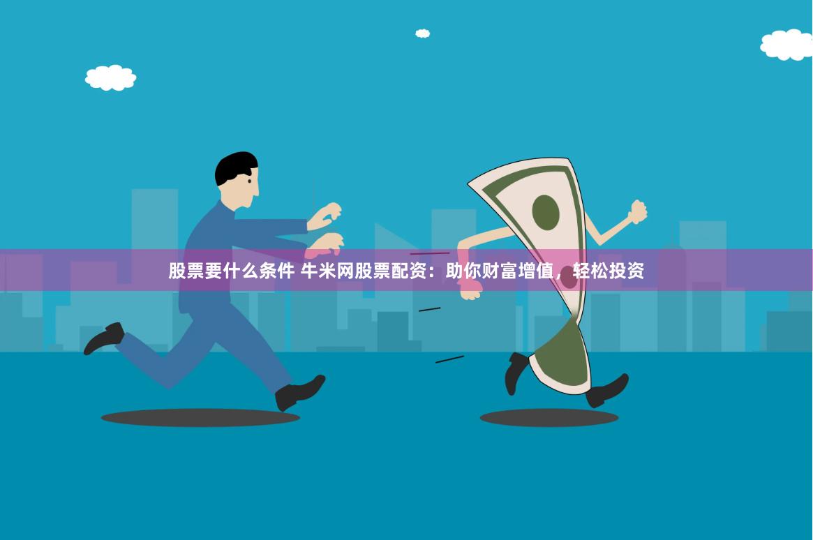 股票要什么条件 牛米网股票配资：助你财富增值，轻松投资