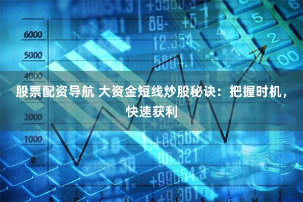 股票配资导航 大资金短线炒股秘诀：把握时机，快速获利