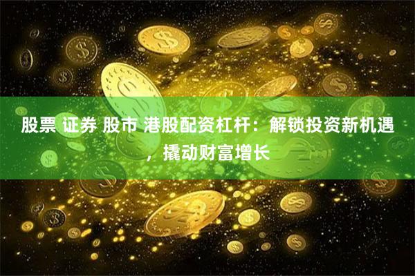 股票 证券 股市 港股配资杠杆：解锁投资新机遇，撬动财富增长