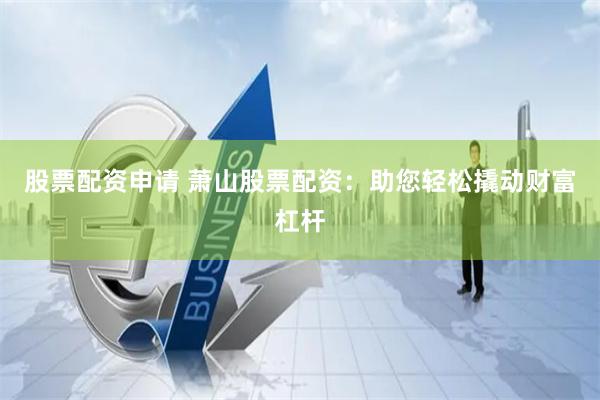 股票配资申请 萧山股票配资：助您轻松撬动财富杠杆