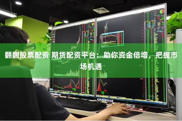 翻翻股票配资 期货配资平台：助你资金倍增，把握市场机遇