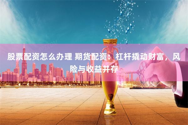 股票配资怎么办理 期货配资：杠杆撬动财富，风险与收益并存