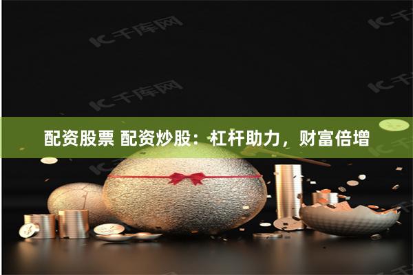 配资股票 配资炒股：杠杆助力，财富倍增