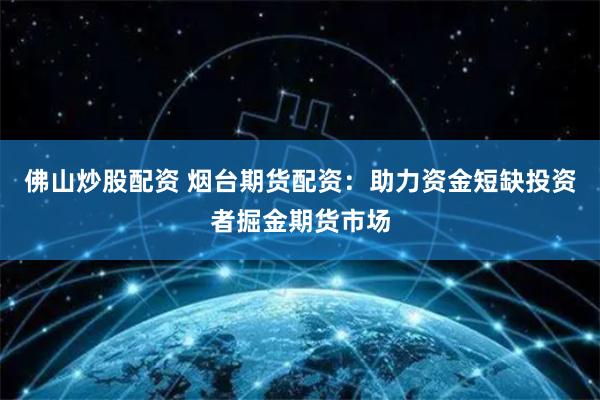 佛山炒股配资 烟台期货配资：助力资金短缺投资者掘金期货市场