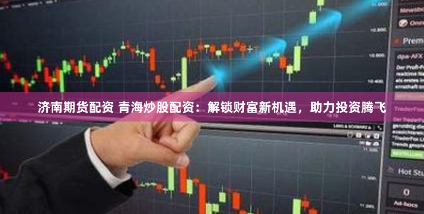 济南期货配资 青海炒股配资：解锁财富新机遇，助力投资腾飞